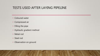 TESTS USED AFTER LAYING PIPELINE
• Coloured water
• Compressed air
• Filling the pipe
• Hydraulic gradient method
• Metal rod
• Steel rod
• Observation on ground
 