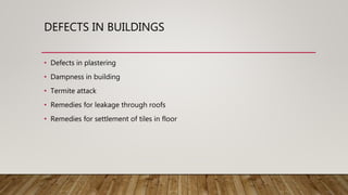DEFECTS IN BUILDINGS
• Defects in plastering
• Dampness in building
• Termite attack
• Remedies for leakage through roofs
• Remedies for settlement of tiles in floor
 