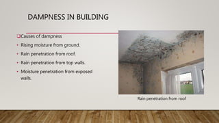 DAMPNESS IN BUILDING
Causes of dampness
• Rising moisture from ground.
• Rain penetration from roof.
• Rain penetration from top walls.
• Moisture penetration from exposed
walls.
Rain penetration from roof
 