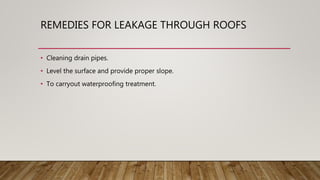 REMEDIES FOR LEAKAGE THROUGH ROOFS
• Cleaning drain pipes.
• Level the surface and provide proper slope.
• To carryout waterproofing treatment.
 