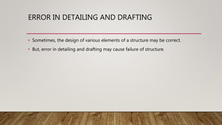 ERROR IN DETAILING AND DRAFTING
• Sometimes, the design of various elements of a structure may be correct.
• But, error in detailing and drafting may cause failure of structure.
 
