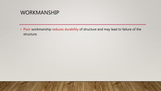 WORKMANSHIP
• Poor workmanship reduces durability of structure and may lead to failure of the
structure.
 