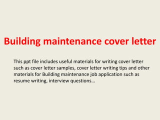 Building maintenance cover letter
This ppt file includes useful materials for writing cover letter
such as cover letter samples, cover letter writing tips and other
materials for Building maintenance job application such as
resume writing, interview questions…

 