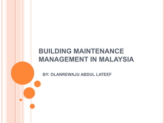 BUILDING MAINTENANCE
MANAGEMENT IN MALAYSIA

BY: OLANREWAJU ABDUL LATEEF
 