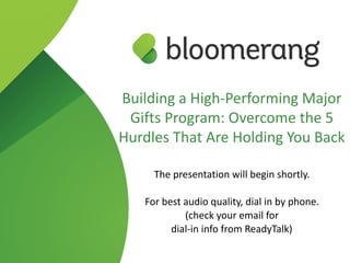 Building a High-Performing Major
Gifts Program: Overcome the 5
Hurdles That Are Holding You Back
The presentation will begin shortly.
For best audio quality, dial in by phone. 
(check your email for  
dial-in info from ReadyTalk)
 