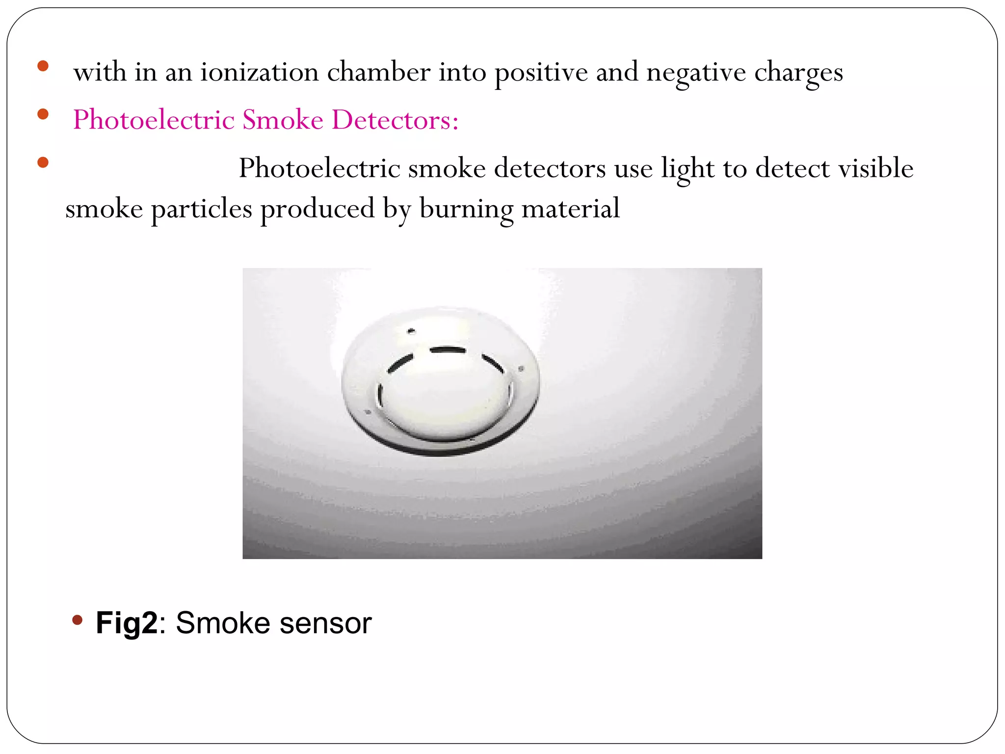 with in an ionization chamber into positive and negative charges Photoelectric Smoke Detectors: Photoelectric smoke detectors use light to detect visible smoke particles produced by burning material Fig2 : Smoke sensor  