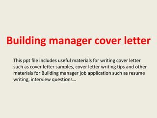 Building manager cover letter
This ppt file includes useful materials for writing cover letter
such as cover letter samples, cover letter writing tips and other
materials for Building manager job application such as resume
writing, interview questions…

 