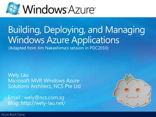 Building, Deploying, and Managing Windows Azure Applications (Adapted from Jim Nakashima’s session in PDC2010) Wely Lau Microsoft MVP, Windows Azure Solutions Architect, NCS Pte Ltd Email : wely@ncs.com.sg Blog: http://wely-lau.net/ 