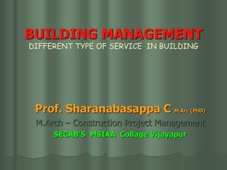BUILDING MANAGEMENT
DIFFERENT TYPE OF SERVICE IN BUILDING
Prof. Sharanabasappa C M.Arc (PhD)
M.Arch – Construction Project Management
SECAB’S MSIAA Collage Vijayapur
 
