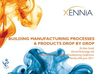 BUILDING MANUFACTURING PROCESSES
          & PRODUCTS DROP BY DROP
                                                    Dr Alan Hudd
                                           Xennia Technology Ltd
           Presented at the 1st Digital Manufacturing Conference
                                          Florida, USA, June 2011
 