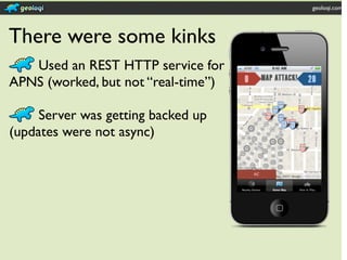 geoloqi.com




There were some kinks
   Used an REST HTTP service for
APNS (worked, but not “real-time”)

     Server was getting backed up
(updates were not async)
 