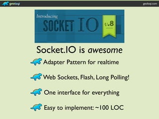 geoloqi.com




Socket.IO is awesome
 Adapter Pattern for realtime

 Web Sockets, Flash, Long Polling!

 One interface for everything

 Easy to implement: ~100 LOC
 