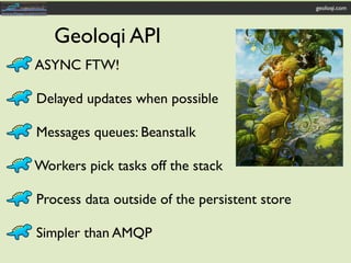 geoloqi.com




   Geoloqi API
ASYNC FTW!

Delayed updates when possible

Messages queues: Beanstalk

Workers pick tasks off the stack

Process data outside of the persistent store

Simpler than AMQP
 