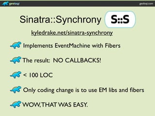 geoloqi.com




Sinatra::Synchrony
   kyledrake.net/sinatra-synchrony

Implements EventMachine with Fibers

The result: NO CALLBACKS!

< 100 LOC

Only coding change is to use EM libs and ﬁbers

WOW, THAT WAS EASY.
 