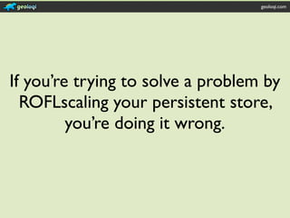 geoloqi.com




If you’re trying to solve a problem by
  ROFLscaling your persistent store,
         you’re doing it wrong.
 