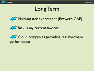 geoloqi.com



               Long Term
    Multi-master experiment (Brewer’s CAP)

    Riak is my current favorite

     Cloud companies providing real hardware
performance
 