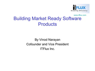 Building Market Ready Software Products By Vinod Narayan Cofounder and Vice President ITFlux Inc. 