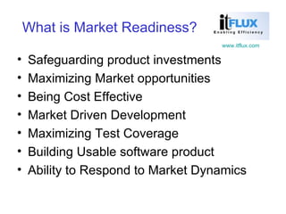 What is Market Readiness? Safeguarding product investments Maximizing Market opportunities  Being Cost Effective Market Driven Development Maximizing Test Coverage Building Usable software product Ability to Respond to Market Dynamics 