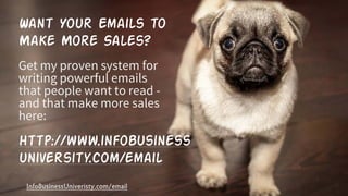 Want Your Emails to
Make More Sales?
Get my proven system for
writing powerful emails
that people want to read -
and that make more sales
here:
http://www.infobusiness
university.com/email
InfoBusinessUniveristy.com/email
 