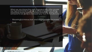 InfoBusinessUniversity.com/email
When we are interacting and engaging with other people
our trust level tends to go up as long as you're not doing
something wrong together (doing something wrong with
someone is not going to increase your trust in that person).
• Meaningful interaction and engagement increase
trust.
 