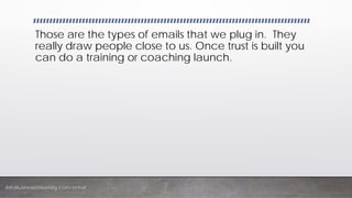 InfoBusinessUniversity.com/email
Those are the types of emails that we plug in. They
really draw people close to us. Once trust is built you
can do a training or coaching launch.
 
