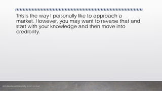 InfoBusinessUniversity.com/email
This is the way I personally like to approach a
market. However, you may want to reverse that and
start with your knowledge and then move into
credibility.
 