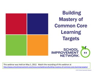 Building
                                                              Mastery of
                                                             Common Core
                                                               Learning
                                                                Targets



This webinar was held on May 1, 2012. Watch the recording of this webinar at
http://www.schoolimprovement.com/resources/webinars/building-mastery-of-common-core-learning-targets/
                                                                                      © 2012 School Improvement Network
 