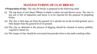 MANUFACTURING OF CLAY BRICKS
Preparation of clay: The clay for bricks is prepared in the following order
(i) The top laye...