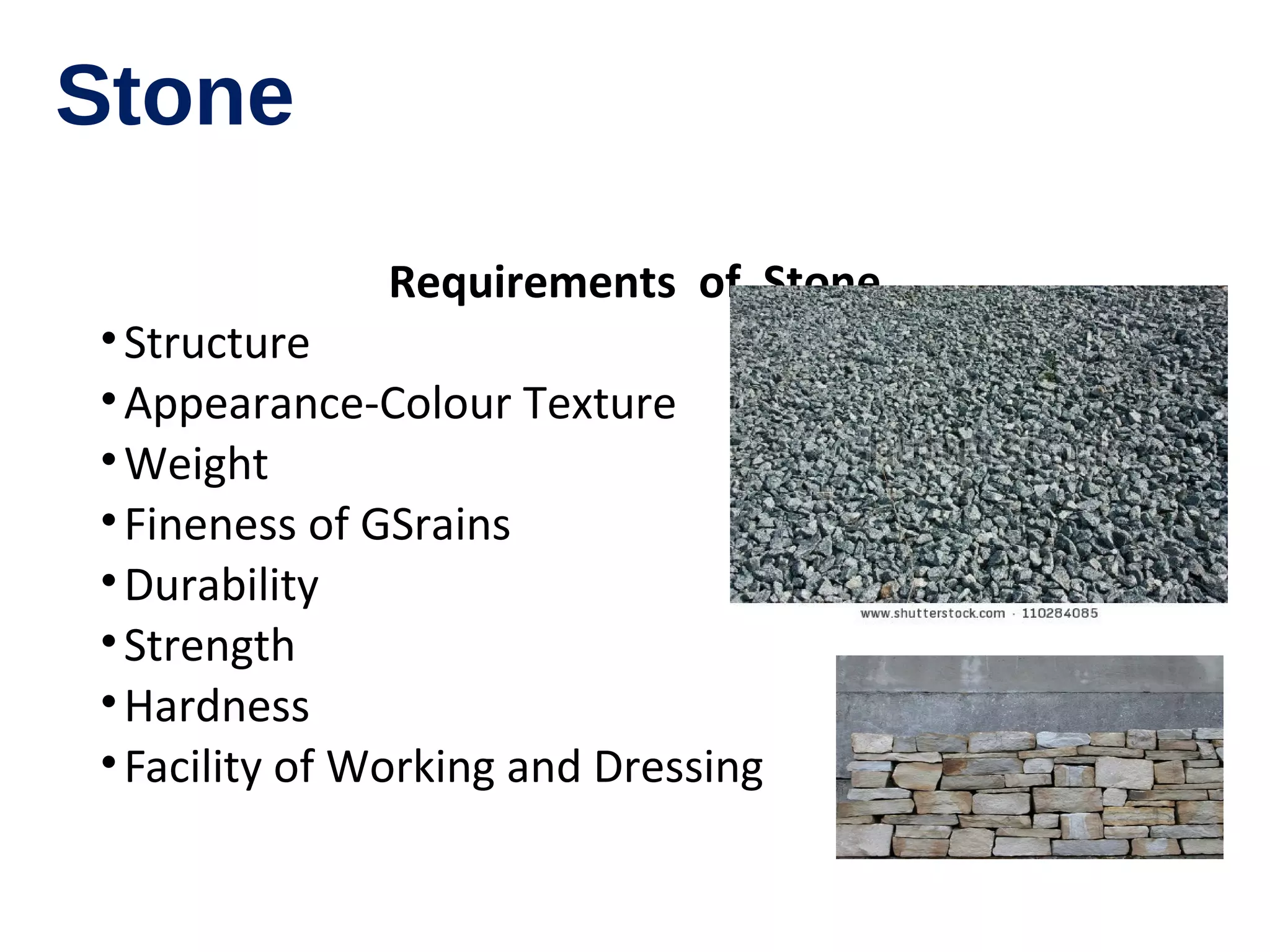 Stone
Requirements of Stone
•Structure
•Appearance-Colour Texture
•Weight
•Fineness of GSrains
•Durability
•Strength
•Hardness
•Facility of Working and Dressing
 