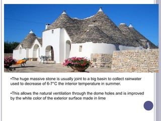 •The huge massive stone is usually joint to a big basin to collect rainwater
used to decrease of 6-7°C the interior temperature in summer.
•This allows the natural ventilation through the dome holes and is improved
by the white color of the exterior surface made in lime
 