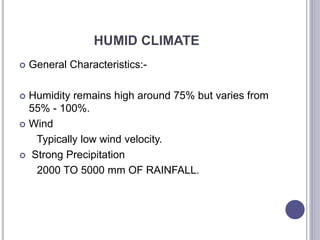 HUMID CLIMATE
 General Characteristics:-
 Humidity remains high around 75% but varies from
55% - 100%.
 Wind
Typically low wind velocity.
 Strong Precipitation
2000 TO 5000 mm OF RAINFALL.
 