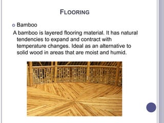 FLOORING
 Bamboo
A bamboo is layered flooring material. It has natural
tendencies to expand and contract with
temperature changes. Ideal as an alternative to
solid wood in areas that are moist and humid.
 
