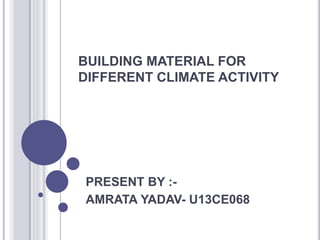BUILDING MATERIAL FOR
DIFFERENT CLIMATE ACTIVITY
PRESENT BY :-
AMRATA YADAV- U13CE068
 