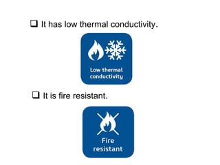  It has low thermal conductivity.
 It is fire resistant.
 