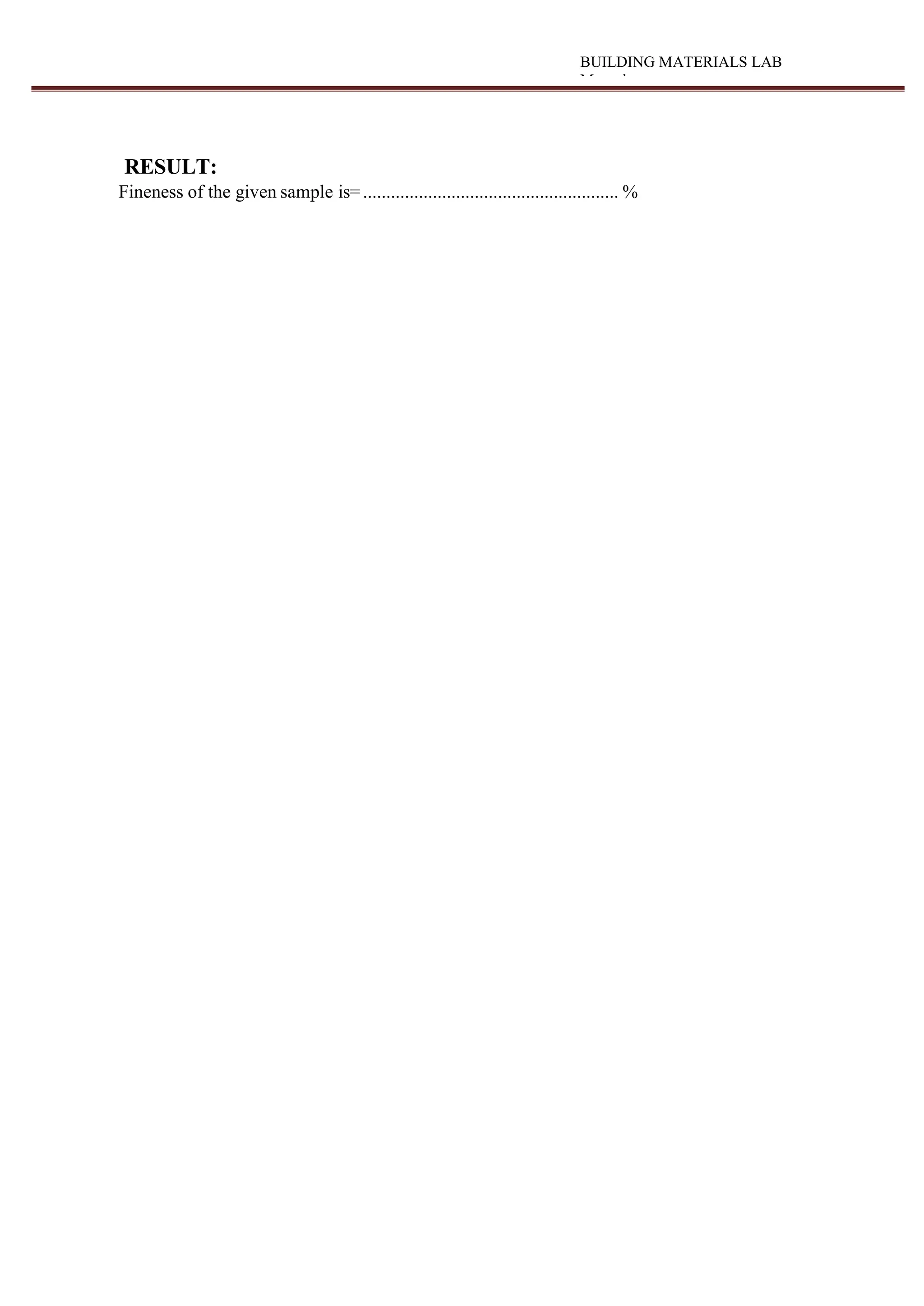 BUILDING MATERIALS LAB
Manual
RESULT:
Fineness of the given sample is=....................................................... %
 