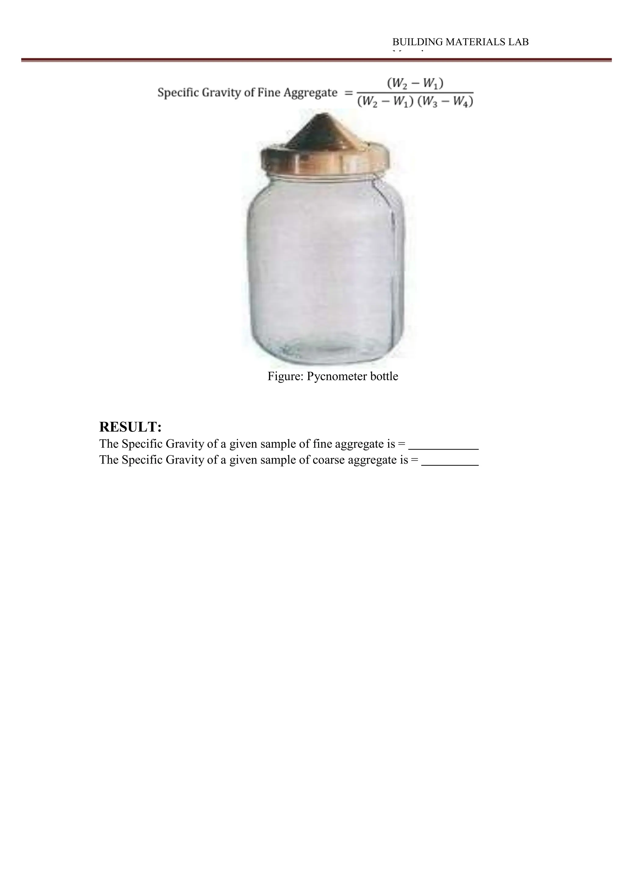 BUILDING MATERIALS LAB
Manual
Figure: Pycnometer bottle
RESULT:
The Specific Gravity of a given sample of fine aggregate is =
The Specific Gravity of a given sample of coarse aggregate is =
 
