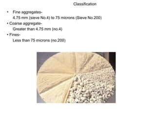 Fine aggregates- 4.75 mm (sieve No.4) to 75 microns (Sieve No.200) •  Coarse aggregate- Greater than 4.75 mm (no.4) •  Fines- Less than 75 microns (no.200) Classification 