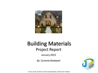 Building Materials
             Project Report
                      January 2013

               By: Suneeta Bodapati


B-23 A, Sector- 62 (Next to Fortis Hospital) Noida, 201301 Uttar Pradesh
 