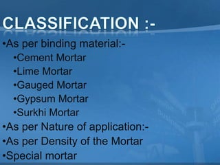 •As per binding material:•Cement Mortar
•Lime Mortar
•Gauged Mortar
•Gypsum Mortar
•Surkhi Mortar

•As per Nature of application:•As per Density of the Mortar
•Special mortar

 