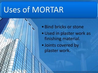Uses of MORTAR
• Bind bricks or stone
• Used in plaster work as
finishing material.
• Joints covered by
plaster work.

 
