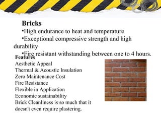 What is Asbestos
Bricks
•High endurance to heat and temperature
•Exceptional compressive strength and high
durability
•Fire resistant withstanding between one to 4 hours.Features
Aesthetic Appeal
Thermal & Acoustic Insulation
Zero Maintenance Cost
Fire Resistance
Flexible in Application
Economic sustainability
Brick Cleanliness is so much that it
doesn't even require plastering.
 