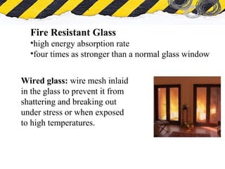 What is Asbestos
Fire Resistant Glass
•high energy absorption rate
•four times as stronger than a normal glass window
Wired glass: wire mesh inlaid
in the glass to prevent it from
shattering and breaking out
under stress or when exposed
to high temperatures.
 