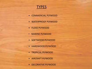• COMMERCIAL PLYWOOD
• WATERPROOF PLYWOOD
• FLEXO PLYWOOD
• MARINE PLYWOOD
• SOFTWOOD PLYWOOD
• HARDWOOD PLYWOOD
• TROPICAL PLYWOOD
• AIRCRAFT PLYWOOD
• DECORATIVE PLYWOOD
TYPES
 