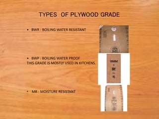 • BWR : BOILING WATER RESISTANT
• BWP : BOILING WATER PROOF
THIS GRADE IS MOSTLY USED IN KITCHENS.
• MR : MOISTURE RESISTANT
TYPES OF PLYWOOD GRADE
 