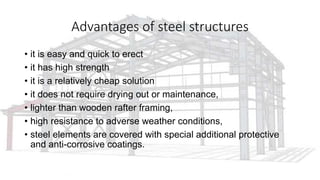 Advantages of steel structures
• it is easy and quick to erect
• it has high strength
• it is a relatively cheap solution
• it does not require drying out or maintenance,
• lighter than wooden rafter framing,
• high resistance to adverse weather conditions,
• steel elements are covered with special additional protective
and anti-corrosive coatings.
 