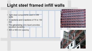 Light steel framed infill walls
• light steel components used in infill
walls
• C sections and U sections of 75 to 150
mm
• The galvanizing (zinc layer) provides
excellent durability
• 400 or 600 mm spacing
 