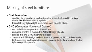 Making of steel furniture
• Stainless steel.
• solution for manufacturing furniture for areas that need to be kept
sterile...
