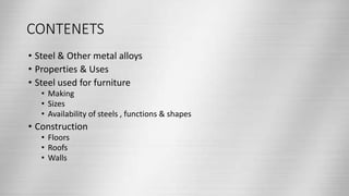 CONTENETS
• Steel & Other metal alloys
• Properties & Uses
• Steel used for furniture
• Making
• Sizes
• Availability of s...