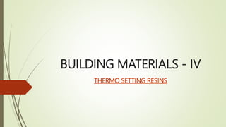 BUILDING MATERIALS - IV
THERMO SETTING RESINS
 