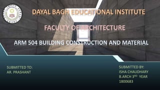 DAYAL BAGH EDUCATIONAL INSTITUTE
ARM 504 BUILDING CONSTRUCTION AND MATERIAL
SUBMITTED BY:
ISHA CHAUDHARY
B.ARCH 3RD YEAR
1800683
SUBMITTED TO:
AR. PRASHANT
FACULTY OF ARCHITECTURE
 